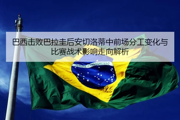 巴西击败巴拉圭后安切洛蒂中前场分工变化与比赛战术影响走向解析