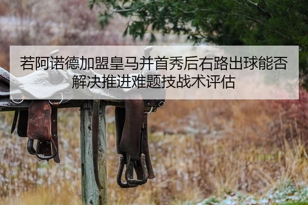 若阿诺德加盟皇马并首秀后右路出球能否解决推进难题技战术评估
