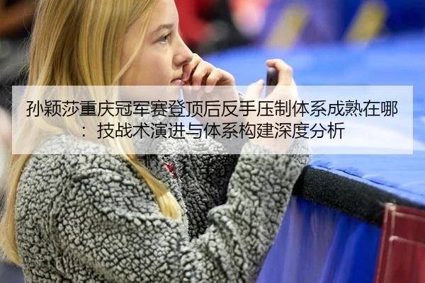 孙颖莎重庆冠军赛登顶后反手压制体系成熟在哪：技战术演进与体系构建深度分析