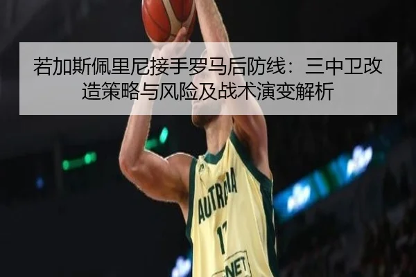 若加斯佩里尼接手罗马后防线：三中卫改造策略与风险及战术演变解析